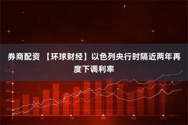 券商配资 【环球财经】以色列央行时隔近两年再度下调利率