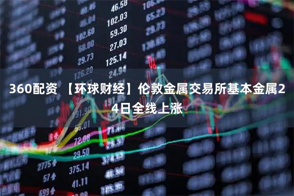 360配资 【环球财经】伦敦金属交易所基本金属24日全线上涨