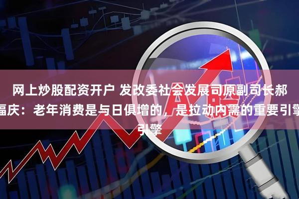网上炒股配资开户 发改委社会发展司原副司长郝福庆：老年消费是与日俱增的，是拉动内需的重要引擎