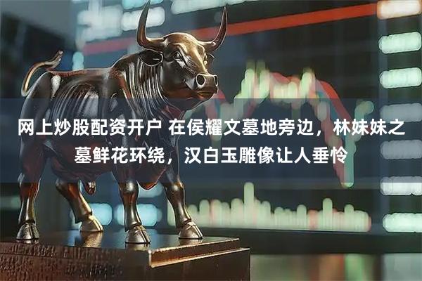 网上炒股配资开户 在侯耀文墓地旁边，林妹妹之墓鲜花环绕，汉白玉雕像让人垂怜