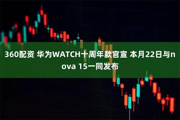 360配资 华为WATCH十周年款官宣 本月22日与nova 15一同发布