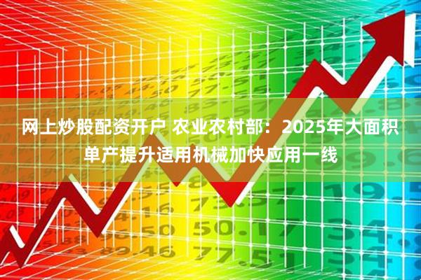 网上炒股配资开户 农业农村部:2025年大面积单产提升适用机械加快应用一线