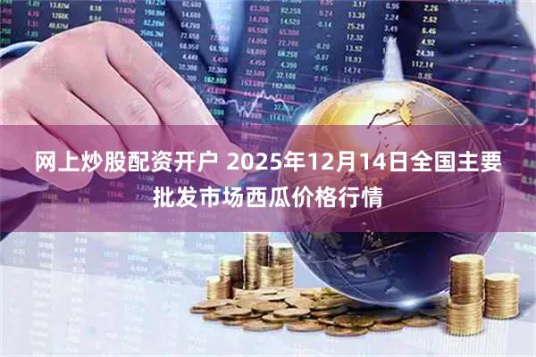网上炒股配资开户 2025年12月14日全国主要批发市场西瓜价格行情