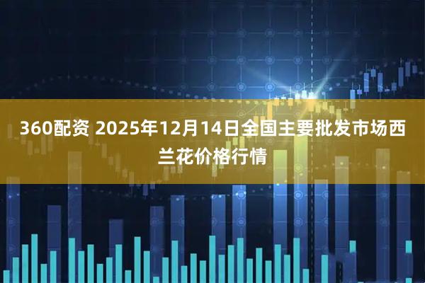 360配资 2025年12月14日全国主要批发市场西兰花价格行情