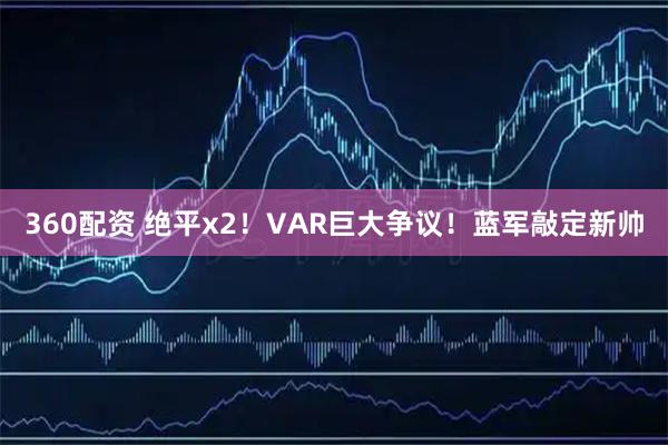 360配资 绝平x2!VAR巨大争议!蓝军敲定新帅