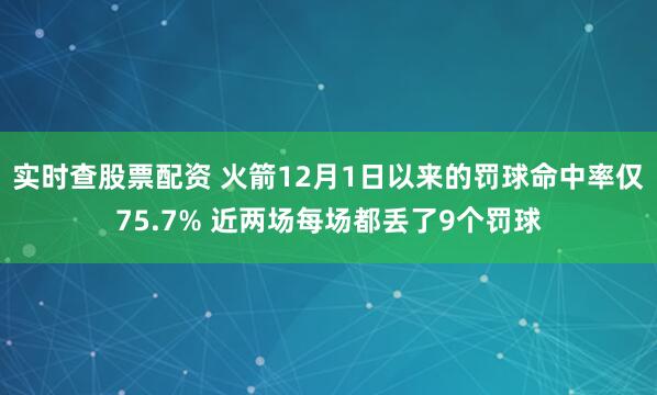 实时查股票配资 火箭12月1日以来的罚球命中率仅75.7% 近两场每场都丢了9个罚球