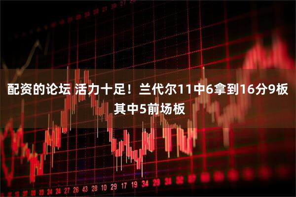 配资的论坛 活力十足！兰代尔11中6拿到16分9板 其中5前场板