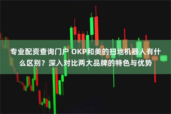 专业配资查询门户 OKP和美的扫地机器人有什么区别？深入对比两大品牌的特色与优势