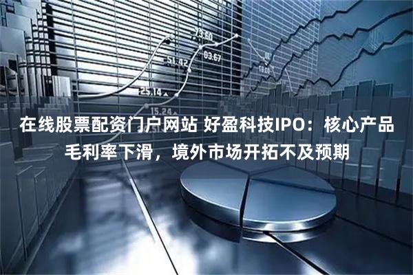 在线股票配资门户网站 好盈科技IPO：核心产品毛利率下滑，境外市场开拓不及预期
