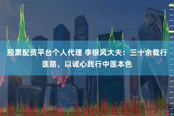 股票配资平台个人代理 李银风大夫：三十余载行医路，以诚心践行中医本色