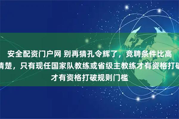 安全配资门户网 别再猜孔令辉了，竞聘条件比高考作文还清楚，只有现任国家队教练或省级主教练才有资格打破规则门槛
