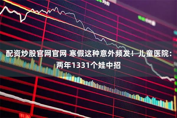 配资炒股官网官网 寒假这种意外频发！儿童医院：两年1331个娃中招