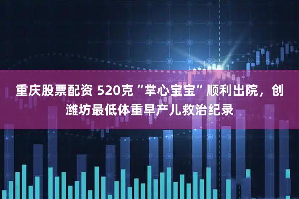 重庆股票配资 520克“掌心宝宝”顺利出院，创潍坊最低体重早产儿救治纪录