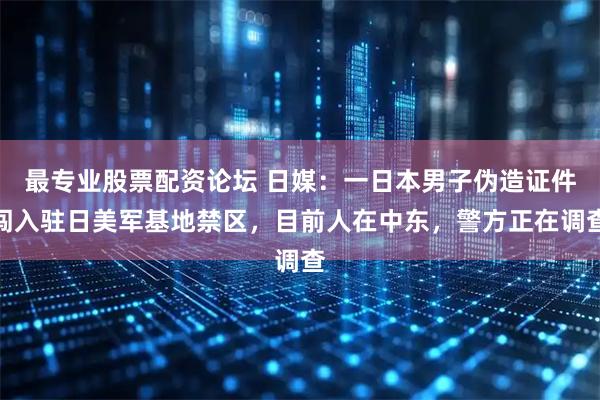 最专业股票配资论坛 日媒：一日本男子伪造证件闯入驻日美军基地禁区，目前人在中东，警方正在调查
