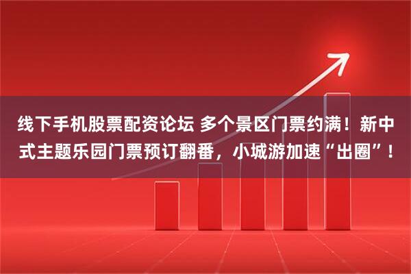 线下手机股票配资论坛 多个景区门票约满！新中式主题乐园门票预订翻番，小城游加速“出圈”！