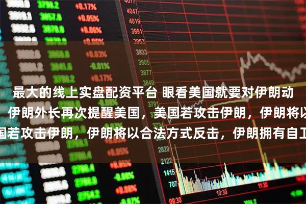 最大的线上实盘配资平台 眼看美国就要对伊朗动手，战争就在一念之间，伊朗外长再次提醒美国，美国若攻击伊朗，伊朗将以合法方式反击，伊朗拥有自卫权