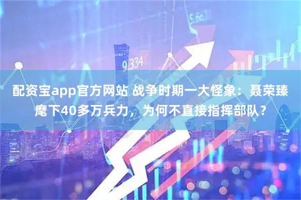 配资宝app官方网站 战争时期一大怪象：聂荣臻麾下40多万兵力，为何不直接指挥部队？