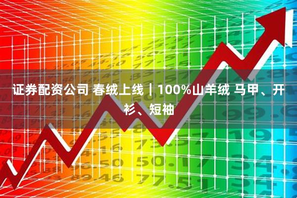 证券配资公司 春绒上线｜100%山羊绒 马甲、开衫、短袖