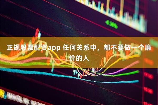正规股票配资app 任何关系中，都不要做一个廉价的人