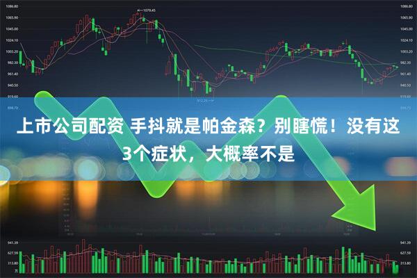 上市公司配资 手抖就是帕金森?别瞎慌!没有这3个症状,大概率不是