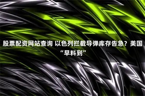 股票配资网站查询 以色列拦截导弹库存告急？美国“早料到”