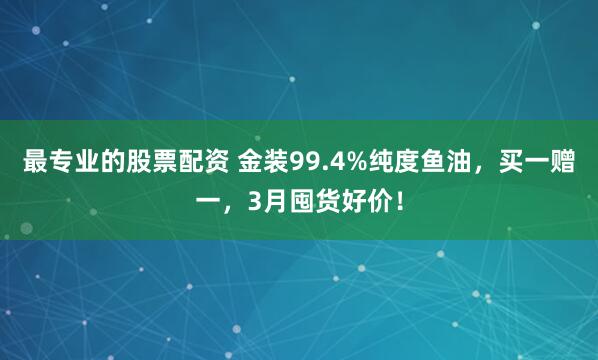 最专业的股票配资 金装99.4%纯度鱼油，买一赠一，3月囤货好价！
