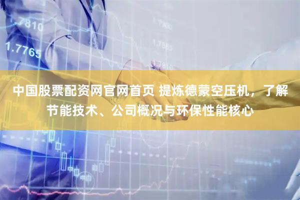 中国股票配资网官网首页 提炼德蒙空压机，了解节能技术、公司概况与环保性能核心