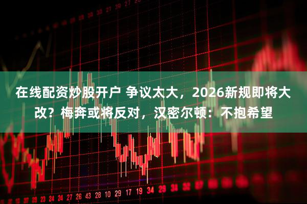 在线配资炒股开户 争议太大，2026新规即将大改？梅奔或将反对，汉密尔顿：不抱希望
