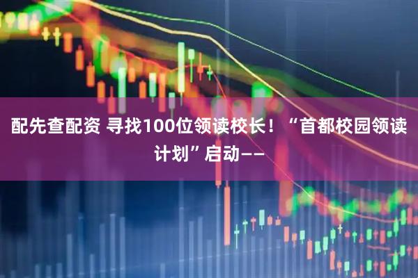 配先查配资 寻找100位领读校长！“首都校园领读计划”启动——