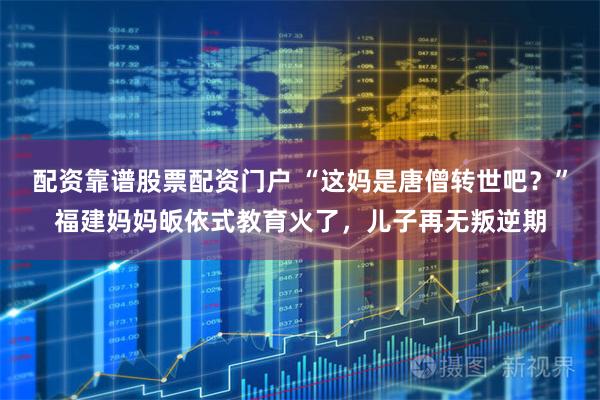 配资靠谱股票配资门户 “这妈是唐僧转世吧？”福建妈妈皈依式教育火了，儿子再无叛逆期