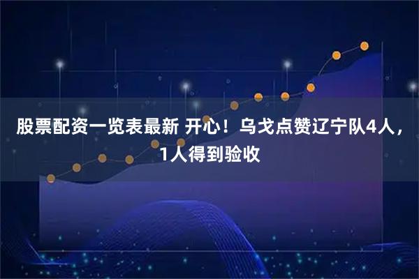 股票配资一览表最新 开心！乌戈点赞辽宁队4人，1人得到验收