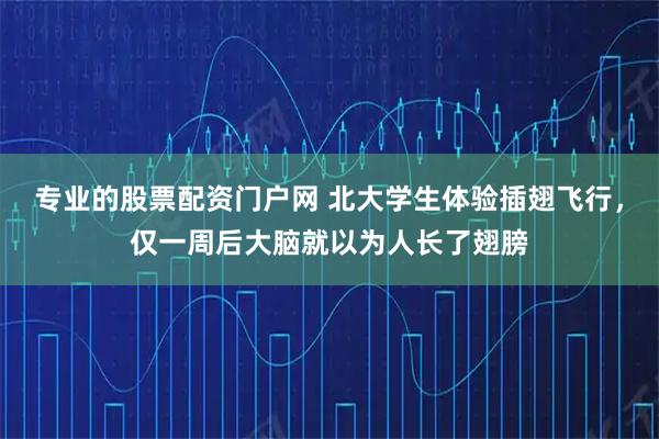 专业的股票配资门户网 北大学生体验插翅飞行，仅一周后大脑就以为人长了翅膀