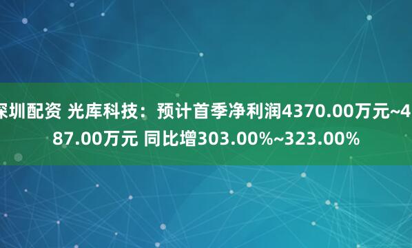 深圳配资 光库科技：预计首季净利润4370.00万元~4587.00万元 同比增303.00%~323.00%